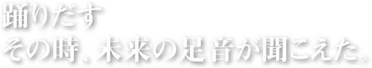 踊りだすその時、未来の足音が聞こえた。